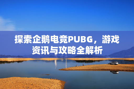 探索企鹅电竞PUBG,游戏资讯与攻略全解析-第1张图片-SK游戏资讯网 探索企鹅电竞PUBG,游戏资讯与攻略全解析-第1张图片-SK游戏资讯网