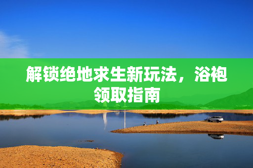 解锁绝地求生新玩法，浴袍领取指南