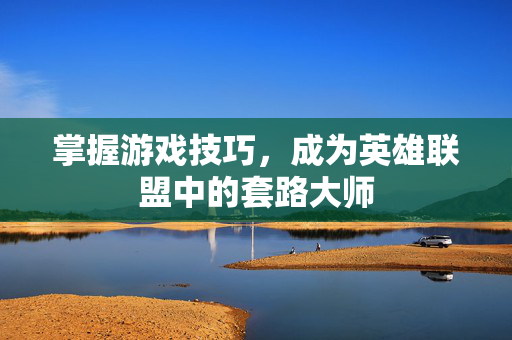 掌握游戏技巧，成为英雄联盟中的套路大师