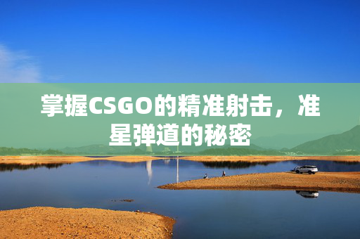 掌握CSGO的精准射击，准星弹道的秘密