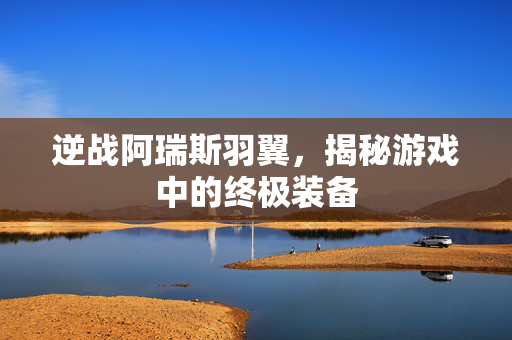 逆战阿瑞斯羽翼，揭秘游戏中的终极装备