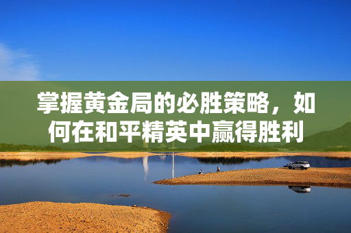 掌握黄金局的必胜策略，如何在和平精英中赢得胜利