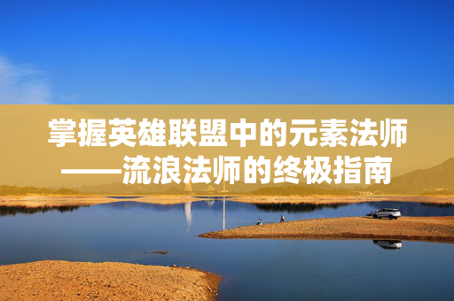 掌握英雄联盟中的元素法师——流浪法师的终极指南