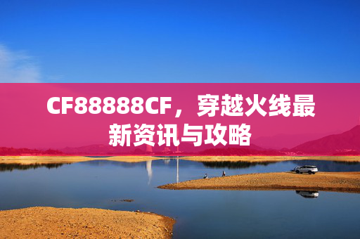 CF88888CF，穿越火线最新资讯与攻略