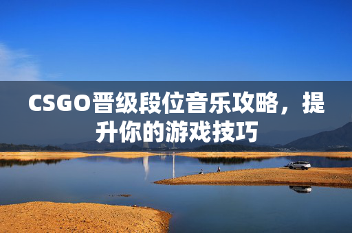 CSGO晋级段位音乐攻略，提升你的游戏技巧