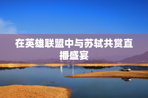 在英雄联盟中与苏轼共赏直播盛宴