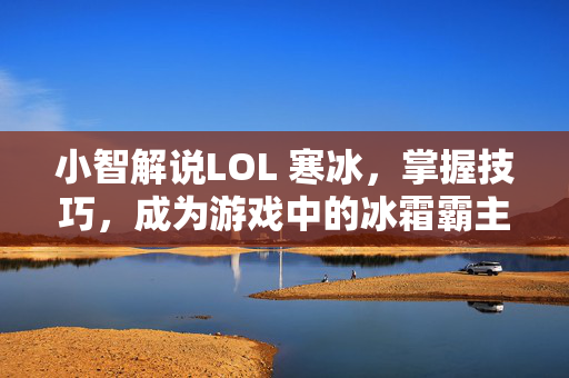 小智解说LOL 寒冰，掌握技巧，成为游戏中的冰霜霸主！