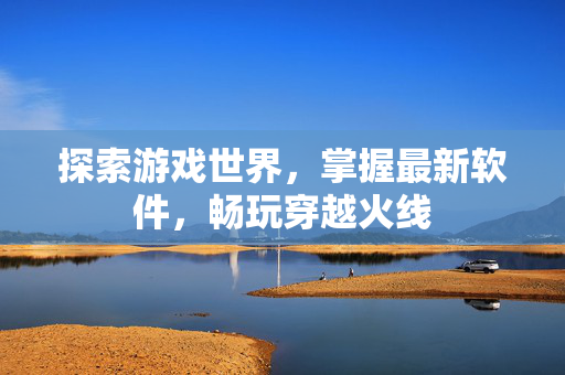 探索游戏世界，掌握最新软件，畅玩穿越火线