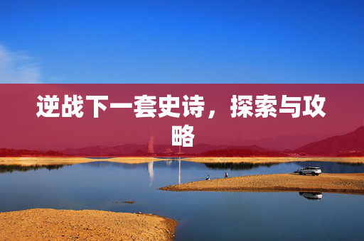 逆战下一套史诗，探索与攻略