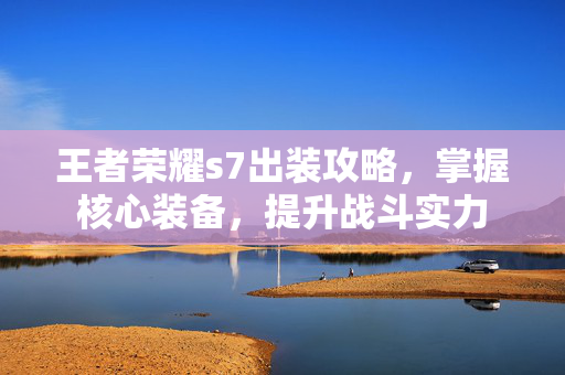 王者荣耀s7出装攻略，掌握核心装备，提升战斗实力