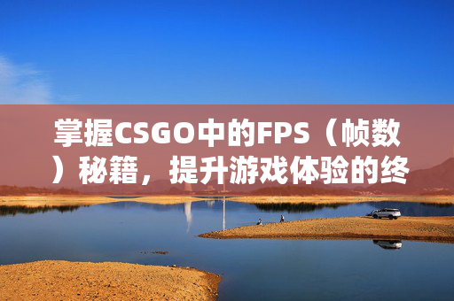掌握CSGO中的FPS（帧数）秘籍，提升游戏体验的终极指南