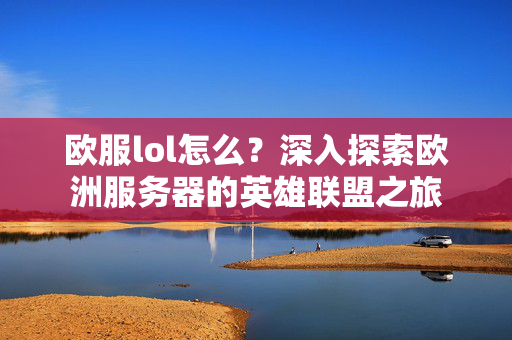 欧服lol怎么？深入探索欧洲服务器的英雄联盟之旅