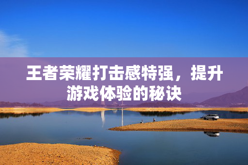 王者荣耀打击感特强，提升游戏体验的秘诀