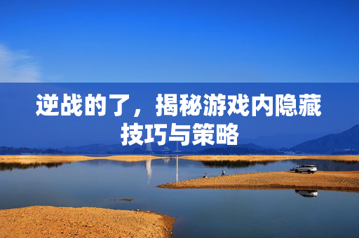 逆战的了，揭秘游戏内隐藏技巧与策略