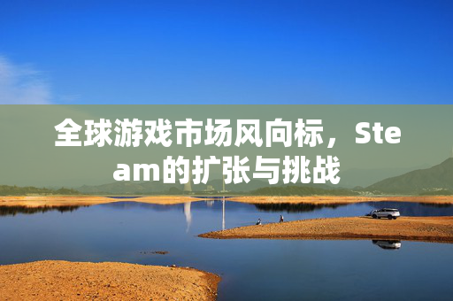 全球游戏市场风向标，Steam的扩张与挑战