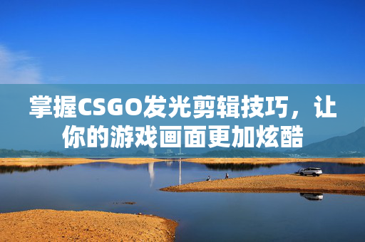 掌握CSGO发光剪辑技巧，让你的游戏画面更加炫酷