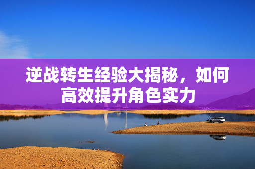逆战转生经验大揭秘，如何高效提升角色实力