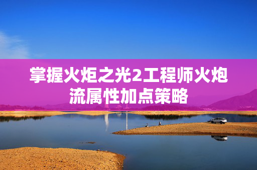 掌握火炬之光2工程师火炮流属性加点策略
