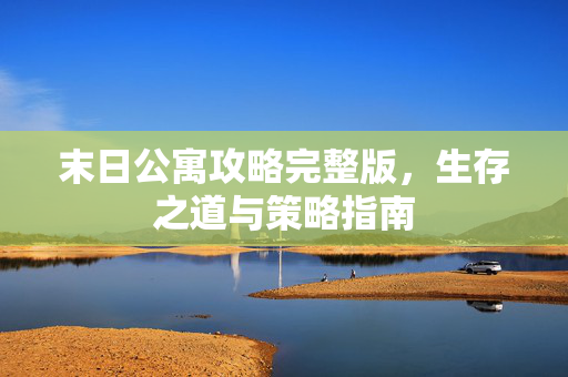 末日公寓攻略完整版，生存之道与策略指南