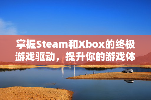 掌握Steam和Xbox的终极游戏驱动，提升你的游戏体验