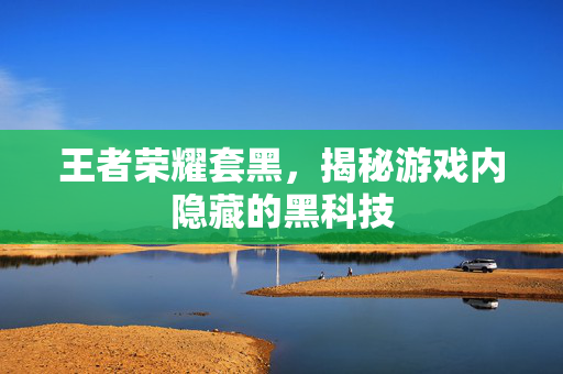 王者荣耀套黑，揭秘游戏内隐藏的黑科技