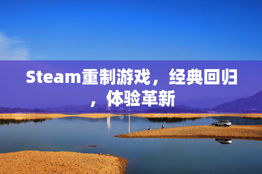 Steam重制游戏，经典回归，体验革新