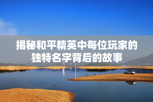 揭秘和平精英中每位玩家的独特名字背后的故事