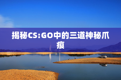 揭秘CS:GO中的三道神秘爪痕
