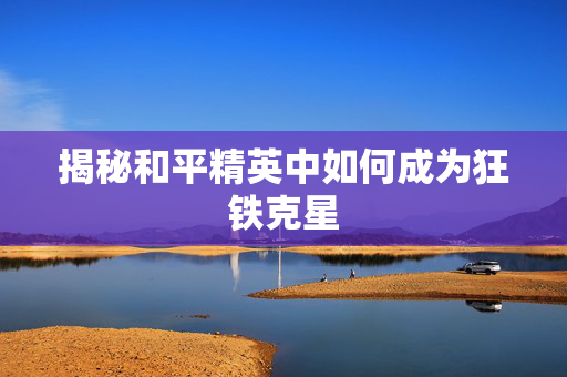 揭秘和平精英中如何成为狂铁克星