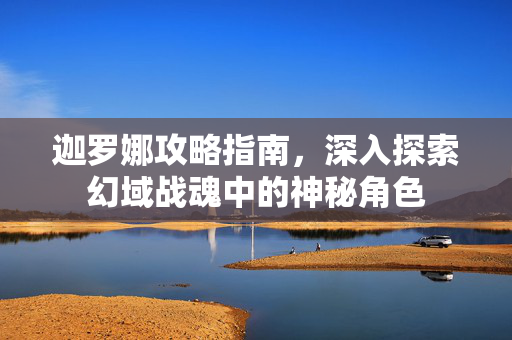 迦罗娜攻略指南，深入探索幻域战魂中的神秘角色