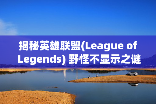 揭秘英雄联盟(League of Legends) 野怪不显示之谜