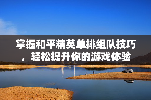掌握和平精英单排组队技巧,轻松提升你的游戏体验-第1张图片-SK游戏资讯网 掌握和平精英单排组队技巧,轻松提升你的游戏体验-第1张图片-SK游戏资讯网
