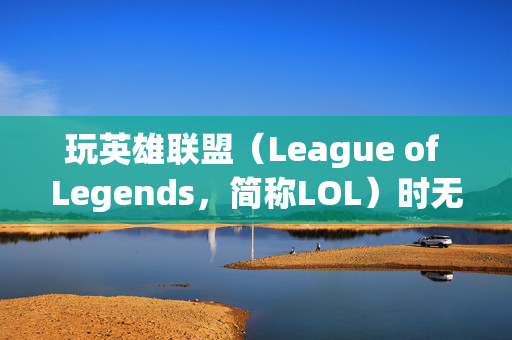 玩英雄联盟（League of Legends，简称LOL）时无法回到桌面的困扰