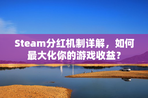 Steam分红机制详解，如何最大化你的游戏收益？