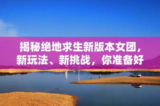 揭秘绝地求生新版本女团，新玩法、新挑战，你准备好了吗？