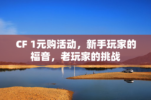 CF 1元购活动，新手玩家的福音，老玩家的挑战