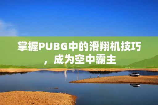 掌握PUBG中的滑翔机技巧，成为空中霸主