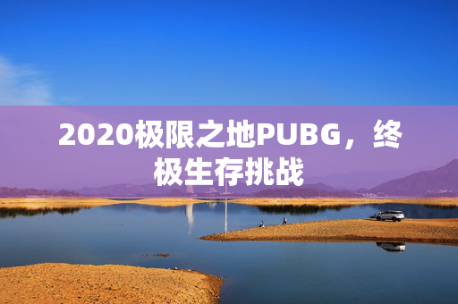 2020极限之地PUBG，终极生存挑战