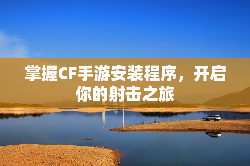 掌握CF手游安装程序，开启你的射击之旅