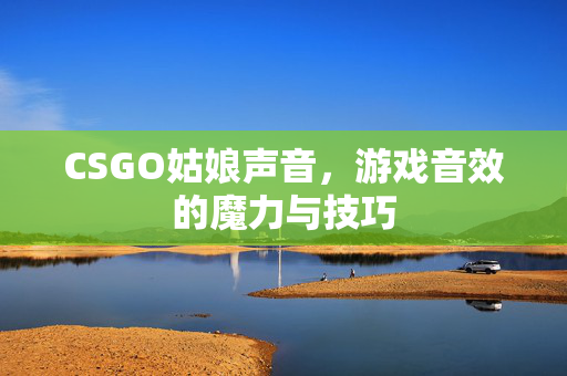 CSGO姑娘声音，游戏音效的魔力与技巧