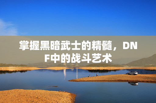 掌握黑暗武士的精髓，DNF中的战斗艺术
