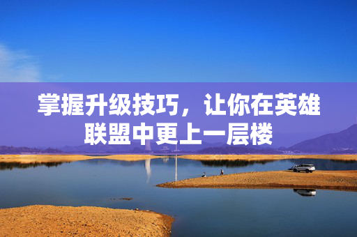 掌握升级技巧，让你在英雄联盟中更上一层楼