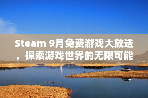 Steam 9月免费游戏大放送，探索游戏世界的无限可能！