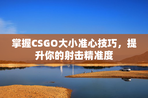 掌握CSGO大小准心技巧，提升你的射击精准度
