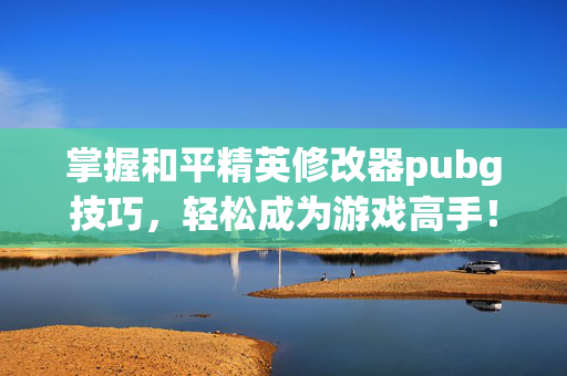 掌握和平精英修改器pubg技巧，轻松成为游戏高手！