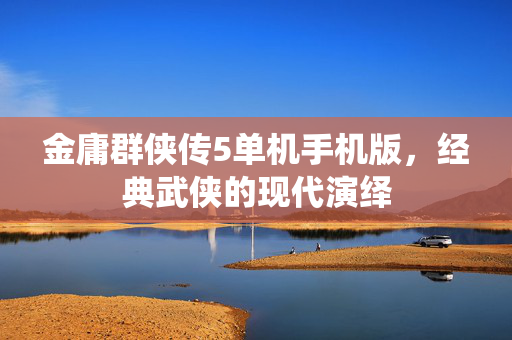 金庸群侠传5单机手机版，经典武侠的现代演绎