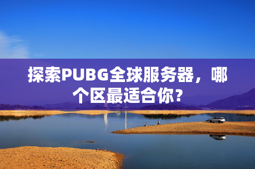 探索PUBG全球服务器，哪个区最适合你？