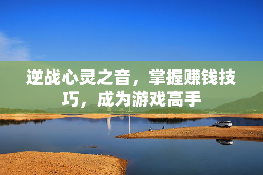 逆战心灵之音，掌握赚钱技巧，成为游戏高手