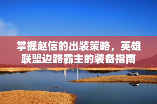 掌握赵信的出装策略，英雄联盟边路霸主的装备指南