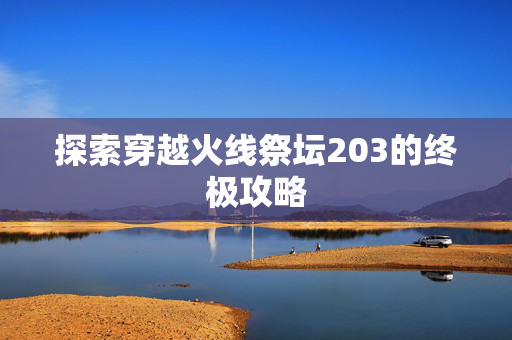 探索穿越火线祭坛203的终极攻略